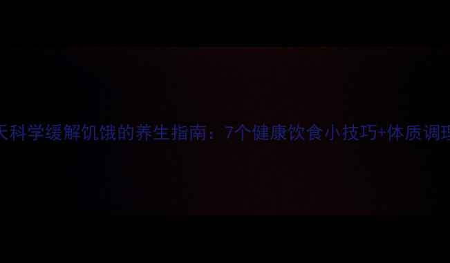 图片 三伏天科学缓解饥饿的养生指南：7个健康饮食小技巧+体质调理秘籍