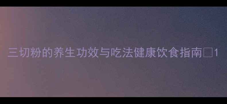 图片 三切粉的养生功效与吃法健康饮食指南🌱1