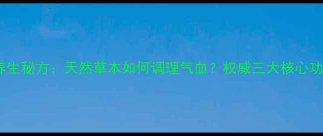 图片 三参四草胶囊养生秘方：天然草本如何调理气血？权威三大核心功效与适用人群2
