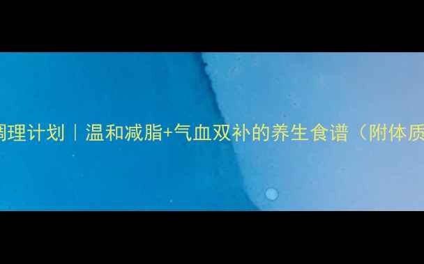 图片 三周体质调理计划｜温和减脂+气血双补的养生食谱（附体质自测表）2