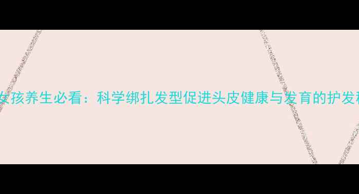 图片 三岁女孩养生必看：科学绑扎发型促进头皮健康与发育的护发秘籍1