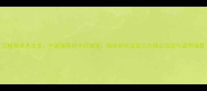 图片 三棱莪术养生全：中医推荐的中药瑰宝，临床研究证实三大核心功效与适用场景