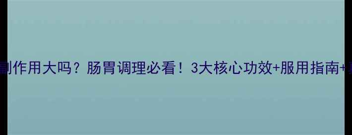 图片 三熊整肠丸副作用大吗？肠胃调理必看！3大核心功效+服用指南+真实反馈全2