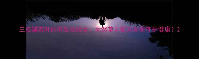 图片 三皮罐茶叶的养生功效全：天然草本配方如何守护健康？2