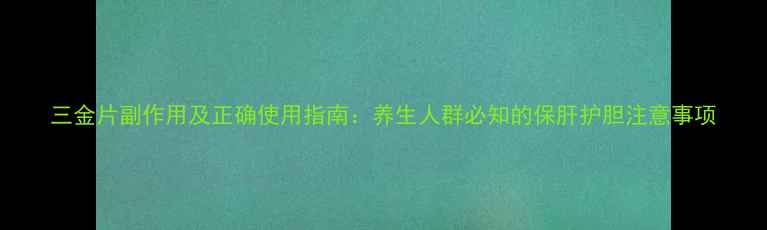 图片 三金片副作用及正确使用指南：养生人群必知的保肝护胆注意事项