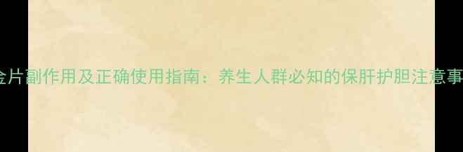 图片 三金片副作用及正确使用指南：养生人群必知的保肝护胆注意事项2