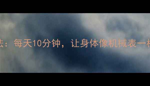 图片 上弦养生法：每天10分钟，让身体像机械表一样精准运转