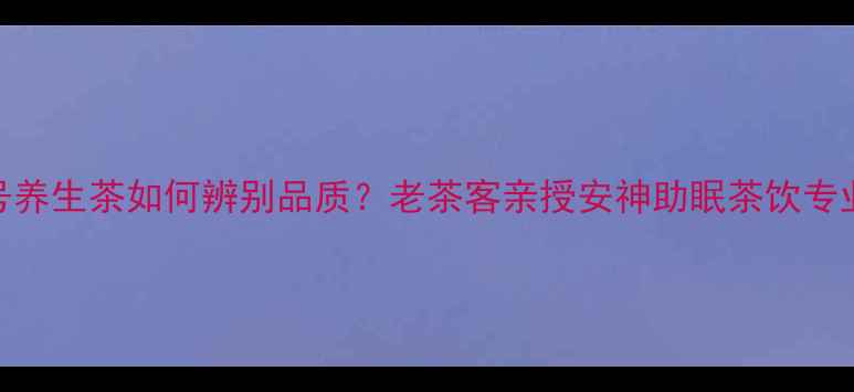 图片 上海老字号养生茶如何辨别品质？老茶客亲授安神助眠茶饮专业鉴定方法