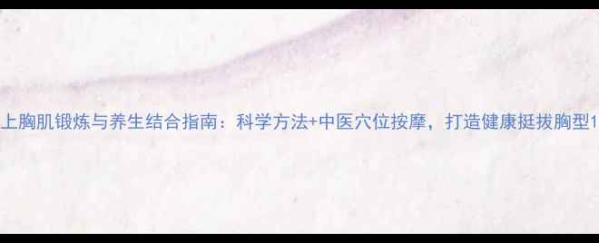 图片 上胸肌锻炼与养生结合指南：科学方法+中医穴位按摩，打造健康挺拔胸型1