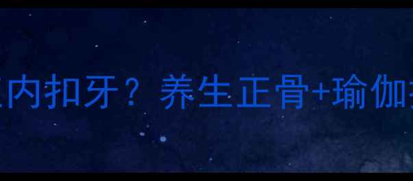 图片 不用牙套也能矫正内扣牙？养生正骨+瑜伽拉伸的天然矫正法