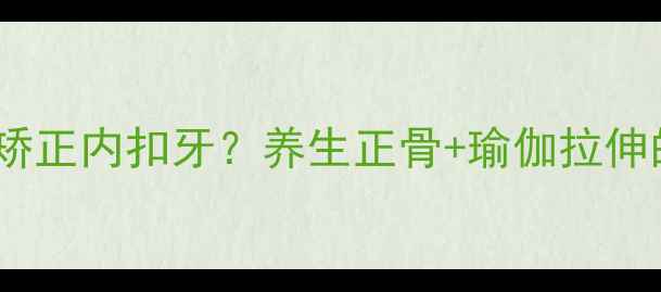 图片 不用牙套也能矫正内扣牙？养生正骨+瑜伽拉伸的天然矫正法1