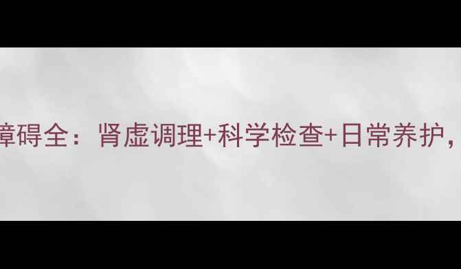 图片 专业指南男性功能障碍全：肾虚调理+科学检查+日常养护，助您重拾健康生活