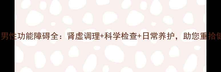 图片 专业指南男性功能障碍全：肾虚调理+科学检查+日常养护，助您重拾健康生活2