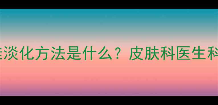 图片 专业解答黄褐斑的最佳淡化方法是什么？皮肤科医生科学祛斑的5大黄金法则