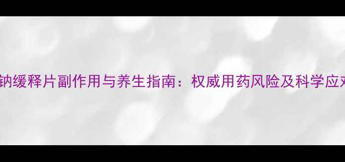 图片 丙戎酸钠缓释片副作用与养生指南：权威用药风险及科学应对方案1