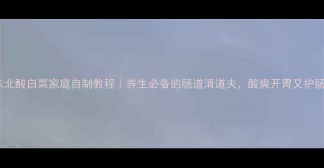 图片 东北酸白菜家庭自制教程｜养生必备的肠道清道夫，酸爽开胃又护肠1