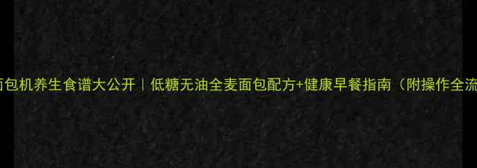 图片 东菱面包机养生食谱大公开｜低糖无油全麦面包配方+健康早餐指南（附操作全流程）1