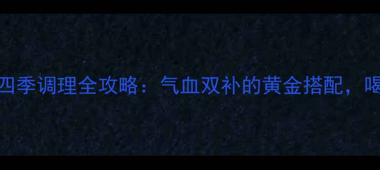 图片 东阿阿胶浆女性四季调理全攻略：气血双补的黄金搭配，喝出红润好气色！