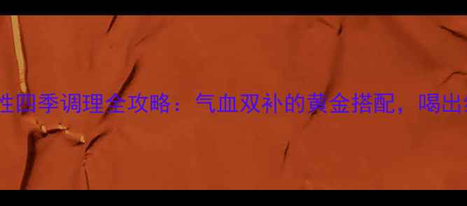 图片 东阿阿胶浆女性四季调理全攻略：气血双补的黄金搭配，喝出红润好气色！1