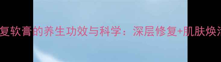 图片 丝宝丽修复软膏的养生功效与科学：深层修复+肌肤焕活全指南1