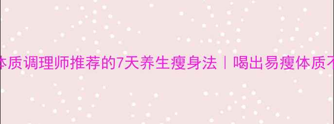 图片 中医体质调理师推荐的7天养生瘦身法｜喝出易瘦体质不反弹