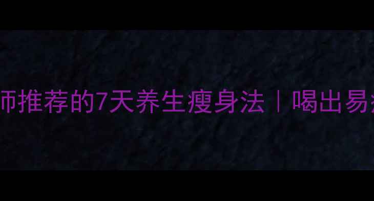 图片 中医体质调理师推荐的7天养生瘦身法｜喝出易瘦体质不反弹2