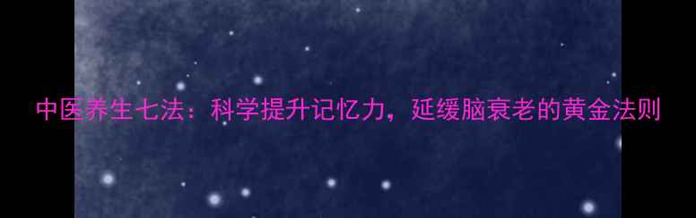 图片 中医养生七法：科学提升记忆力，延缓脑衰老的黄金法则