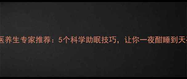 图片 中医养生专家推荐：5个科学助眠技巧，让你一夜酣睡到天亮1