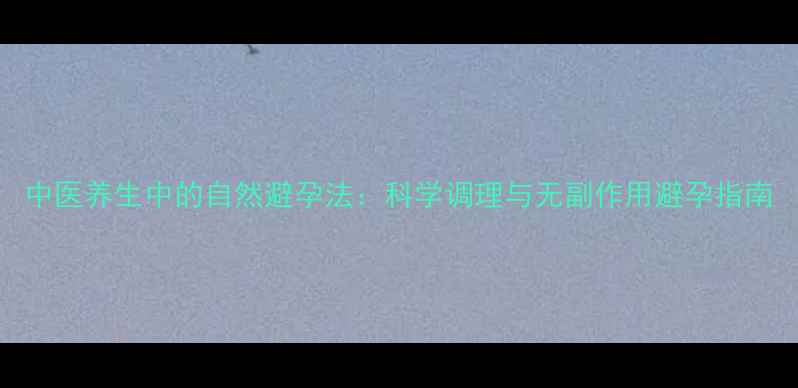 图片 中医养生中的自然避孕法：科学调理与无副作用避孕指南