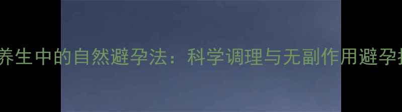 图片 中医养生中的自然避孕法：科学调理与无副作用避孕指南2