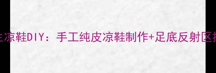图片 中医养生凉鞋DIY：手工纯皮凉鞋制作+足底反射区按摩指南