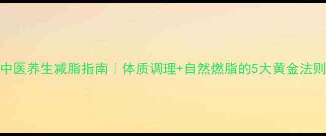 图片 中医养生减脂指南｜体质调理+自然燃脂的5大黄金法则