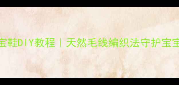 图片 中医养生宝宝鞋DIY教程｜天然毛线编织法守护宝宝足部健康✨