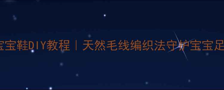 图片 中医养生宝宝鞋DIY教程｜天然毛线编织法守护宝宝足部健康✨1