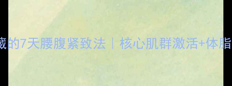 图片 中医养生师私藏的7天腰腹紧致法｜核心肌群激活+体脂率调控全攻略1