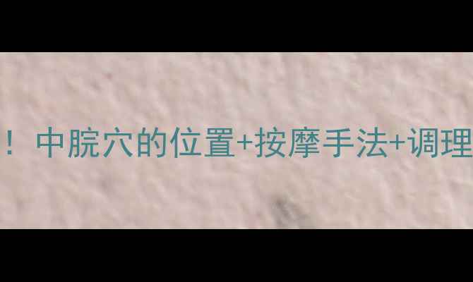 图片 中医养生必学！中脘穴的位置+按摩手法+调理脾胃全攻略🔥