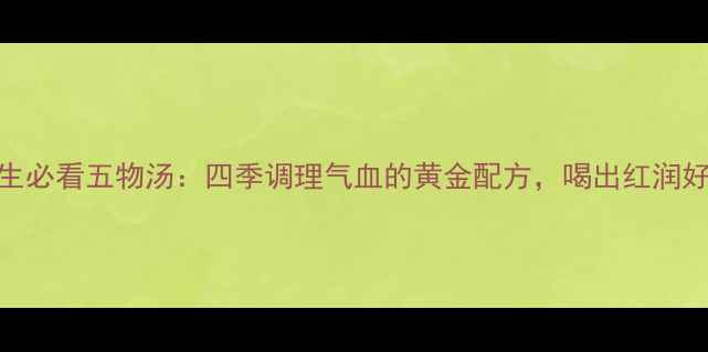 图片 中医养生必看五物汤：四季调理气血的黄金配方，喝出红润好气色！
