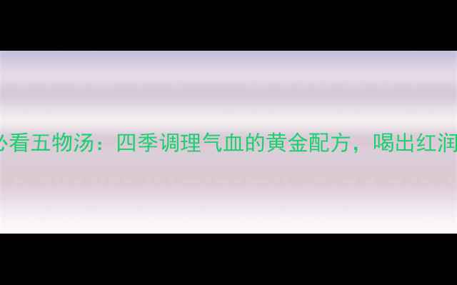 图片 中医养生必看五物汤：四季调理气血的黄金配方，喝出红润好气色！1