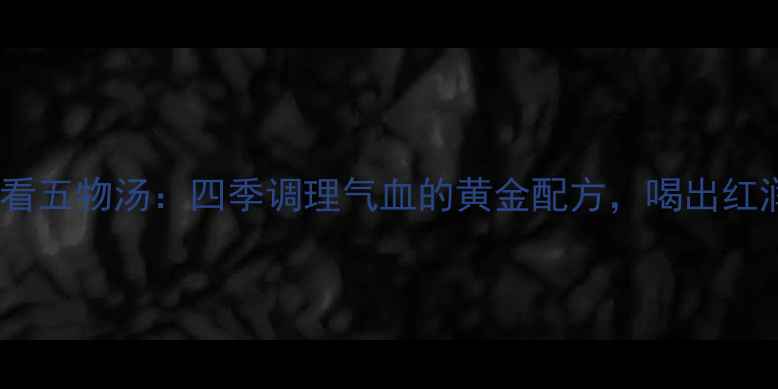 图片 中医养生必看五物汤：四季调理气血的黄金配方，喝出红润好气色！2