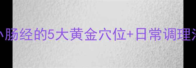 图片 中医养生必看！疏通小肠经的5大黄金穴位+日常调理法，助你告别便秘失眠