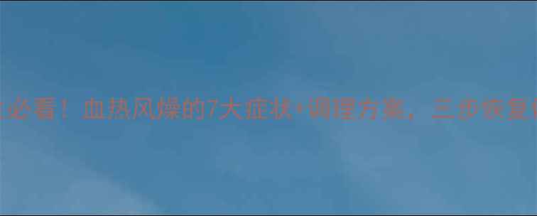 图片 中医养生必看！血热风燥的7大症状+调理方案，三步恢复体内平衡