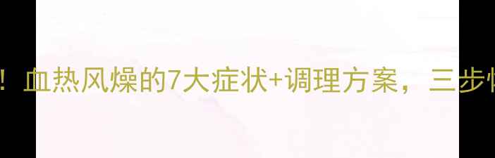 图片 中医养生必看！血热风燥的7大症状+调理方案，三步恢复体内平衡1