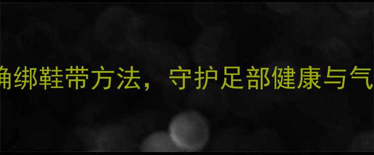 图片 中医养生必看：正确绑鞋带方法，守护足部健康与气血循环的黄金姿势1