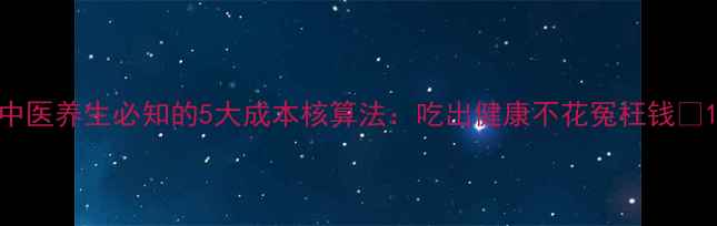 图片 中医养生必知的5大成本核算法：吃出健康不花冤枉钱✨1