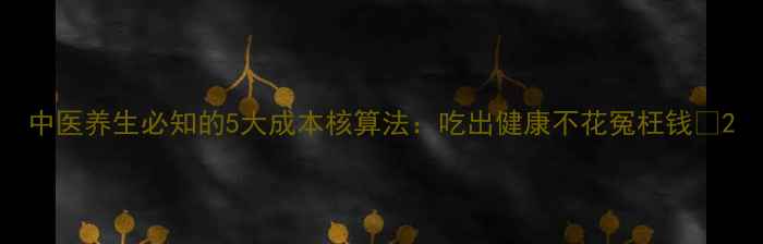 图片 中医养生必知的5大成本核算法：吃出健康不花冤枉钱✨2