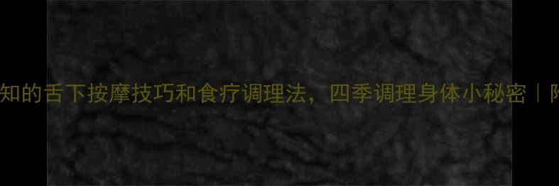 图片 中医养生必知的舌下按摩技巧和食疗调理法，四季调理身体小秘密｜附穴位图解1
