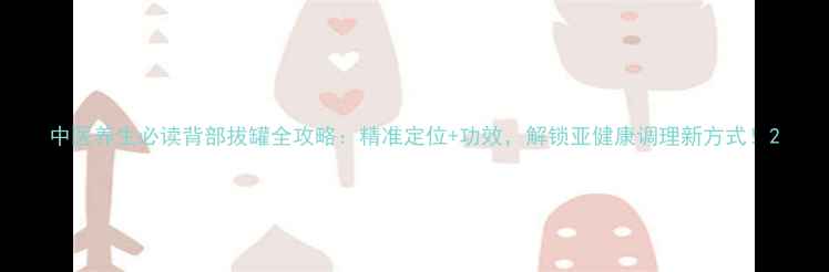 图片 中医养生必读背部拔罐全攻略：精准定位+功效，解锁亚健康调理新方式！2