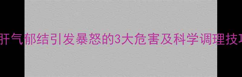 图片 中医养生必读：肝气郁结引发暴怒的3大危害及科学调理技巧（附食疗方）2