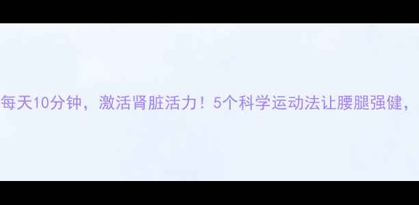 图片 中医养生指南每天10分钟，激活肾脏活力！5个科学运动法让腰腿强健，肾气足人年轻
