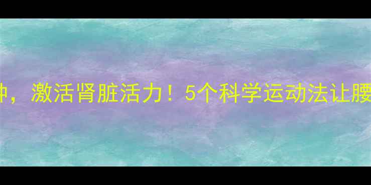 图片 中医养生指南每天10分钟，激活肾脏活力！5个科学运动法让腰腿强健，肾气足人年轻1